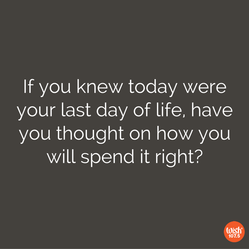 Have you thought on how you'll spend your last day? - Wish FM 107.5 ...